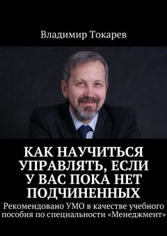 Владимир Токарев - Как научиться управлять, если у вас пока нет подчиненных. Рекомендовано УМО в качестве учебного пособия по специальности «Менеджмент»