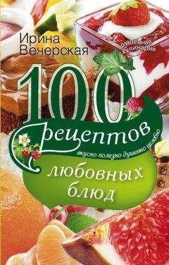 Ирина Вечерская - 100 рецептов любовных блюд. Вкусно, полезно, душевно, целебно