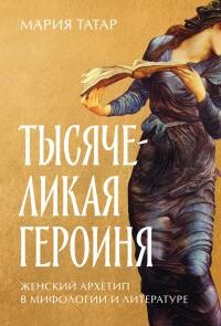 Тысячеликая героиня: Женский архетип в мифологии и литературе - Татар Мария